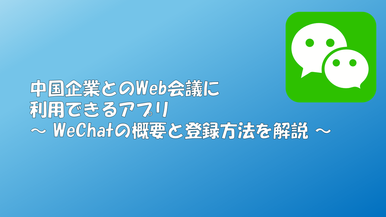 中国企業とのWeb会議に利用できるアプリ～ WeChatの概要と登録方法を解説 ～